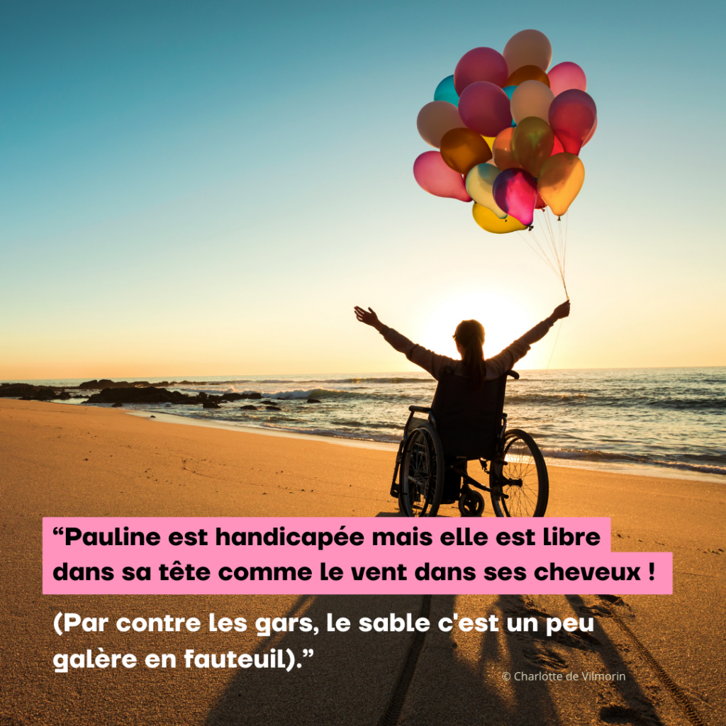 Pauline est handicapée, mais elle est libre dans sa tête comme le vent dans ses cheveux ! Par contre les gars, le sable, c'est un peu galère en fauteuil